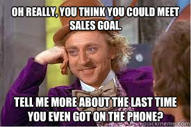 Oh really, you think you could meet sales goal. tell me more about the last time you even got on the phone?  