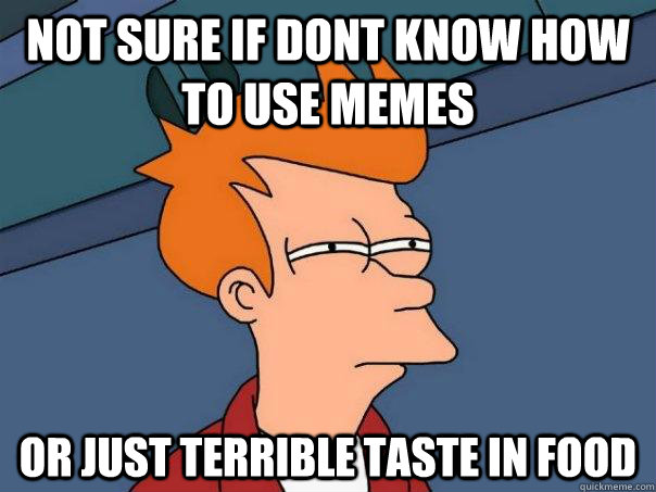 not sure if dont know how to use memes or just terrible taste in food  Futurama Fry