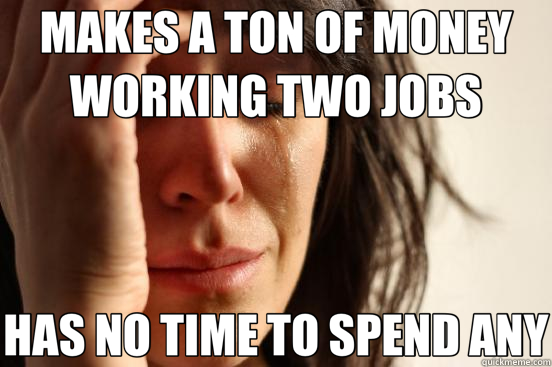 MAKES A TON OF MONEY WORKING TWO JOBS HAS NO TIME TO SPEND ANY - MAKES A TON OF MONEY WORKING TWO JOBS HAS NO TIME TO SPEND ANY  First World Problems