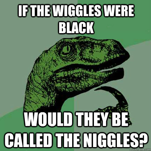 If the wiggles were black would they be called the niggles? - If the wiggles were black would they be called the niggles?  Philosoraptor