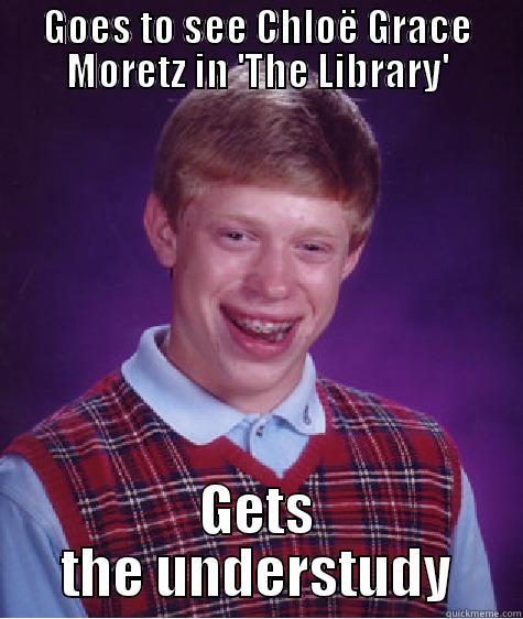 GOES TO SEE CHLOË GRACE MORETZ IN 'THE LIBRARY' GETS THE UNDERSTUDY Bad Luck Brian
