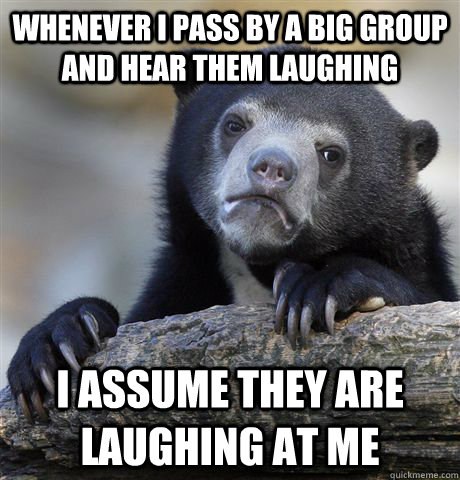 Whenever I pass by a big group and hear them laughing I assume they are laughing at me  Confession Bear