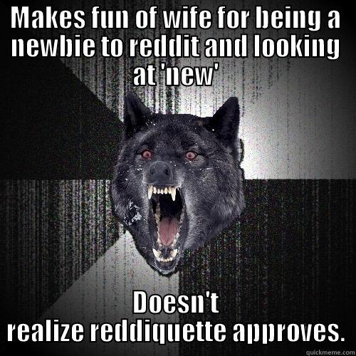 MAKES FUN OF WIFE FOR BEING A NEWBIE TO REDDIT AND LOOKING AT 'NEW' DOESN'T REALIZE REDDIQUETTE APPROVES. Insanity Wolf