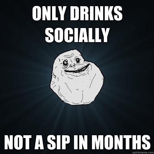 only drinks socially not a sip in months  Forever Alone