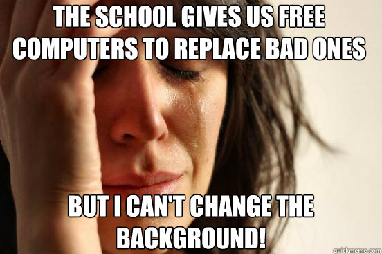 The School gives us free computers to replace bad ones but I can't change the background!  First World Problems