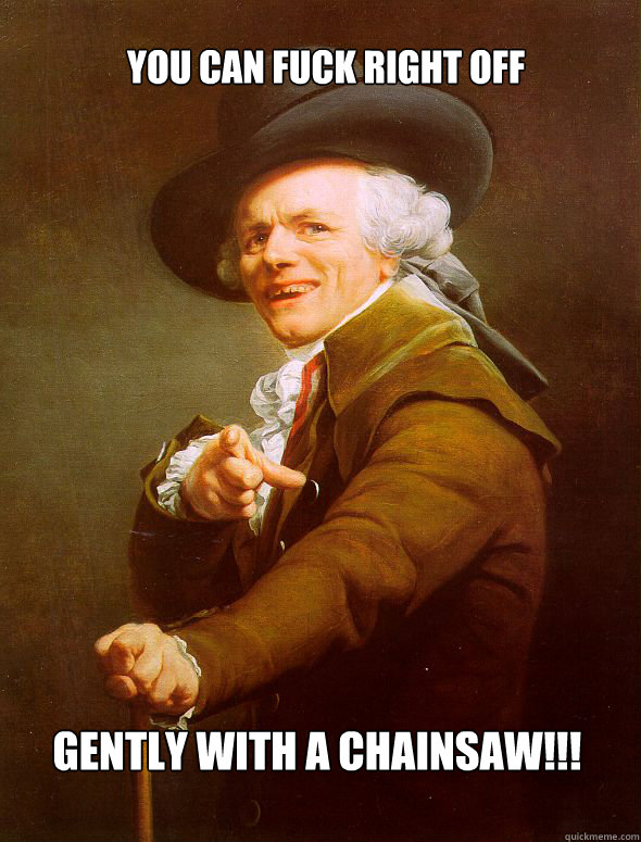 YOU CAN FUCK RIGHT OFF GENTLY WITH A CHAINSAW!!!  Joseph Ducreux