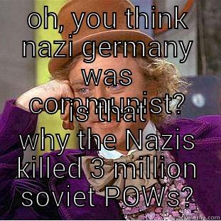 OH, YOU THINK NAZI GERMANY WAS COMMUNIST? IS THAT WHY THE NAZIS KILLED 3 MILLION SOVIET POWS? Condescending Wonka