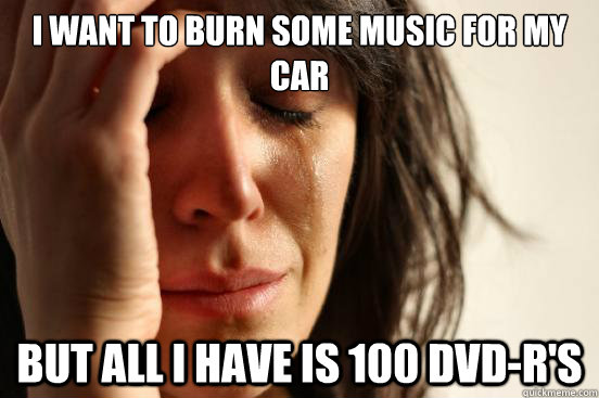 I want to burn some music for my car but all i have is 100 dvd-r's  First World Problems