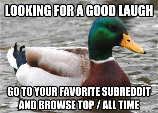 looking for a good laugh go to your favorite subreddit and browse top / all time  Actual Advice Mallard