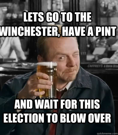 LETS go to the winchester, HAVE A PINT and wait for this ELECTION to blow over  Shaun of The Dead