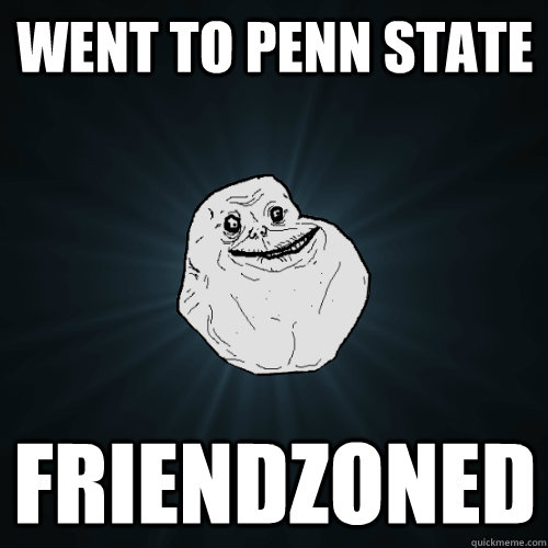 Went to Penn State friendzoned  Forever Alone