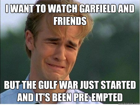 I want to watch Garfield and Friends But the gulf war just started and it's been pre-empted  1990s Problems