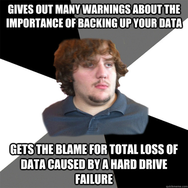 gives out many warnings about the importance of backing up your data Gets the blame for total loss of data caused by a hard drive failure  Family Tech Support Guy