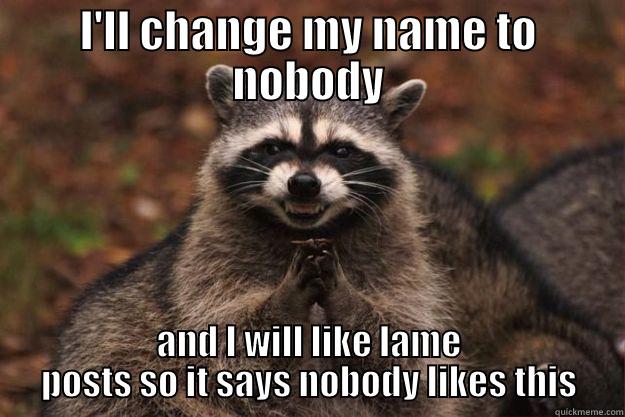 My facebook username - I'LL CHANGE MY NAME TO NOBODY AND I WILL LIKE LAME POSTS SO IT SAYS NOBODY LIKES THIS Evil Plotting Raccoon