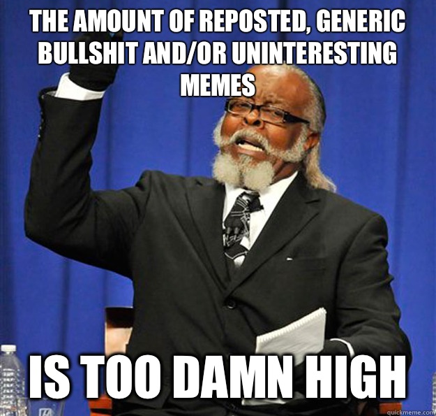 The amount of reposted, generic bullshit and/or uninteresting memes Is too damn high  Jimmy McMillan