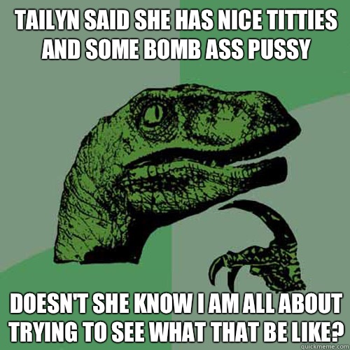 Tailyn said she has nice titties and some bomb ass pussy Doesn't she know I am all about trying to see what that be like? - Tailyn said she has nice titties and some bomb ass pussy Doesn't she know I am all about trying to see what that be like?  Philosoraptor