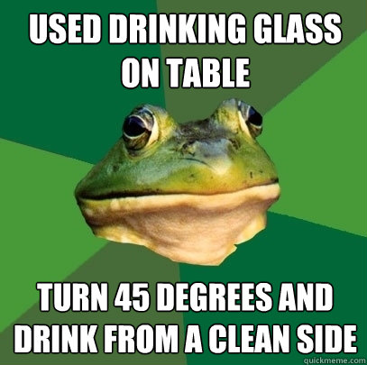 used drinking glass on table turn 45 degrees and drink from a clean side  Foul Bachelor Frog