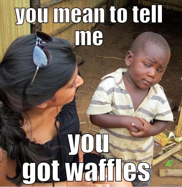 YOU MEAN TO TELL ME YOU GOT WAFFLES  Skeptical Third World Kid