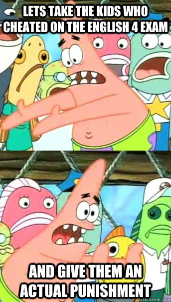 Lets take the kids who cheated on the english 4 exam and give them an actual punishment  Push it somewhere else Patrick