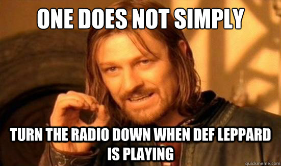 One Does Not Simply turn the radio down when def leppard is playing - One Does Not Simply turn the radio down when def leppard is playing  Boromir
