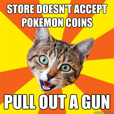 Store doesn't accept pokemon coins pull out a gun - Store doesn't accept pokemon coins pull out a gun  Bad Advice Cat