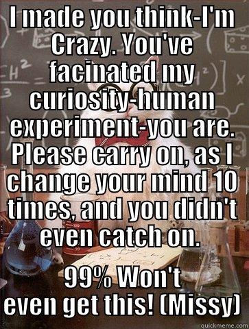 When you're judging, you missed the judgement. - I MADE YOU THINK-I'M CRAZY. YOU'VE FACINATED MY CURIOSITY-HUMAN EXPERIMENT-YOU ARE. PLEASE CARRY ON, AS I CHANGE YOUR MIND 10 TIMES, AND YOU DIDN'T EVEN CATCH ON.  99% WON'T EVEN GET THIS! (MISSY) Chemistry Cat