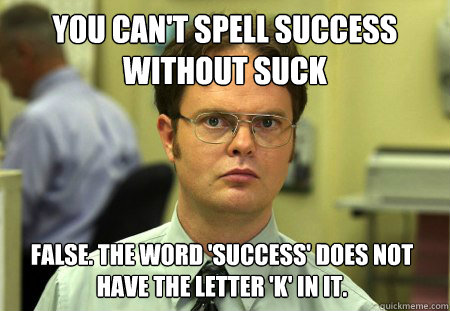 You can't spell success without suck False. The word 'Success' does not have the letter 'k' in it.    Dwight