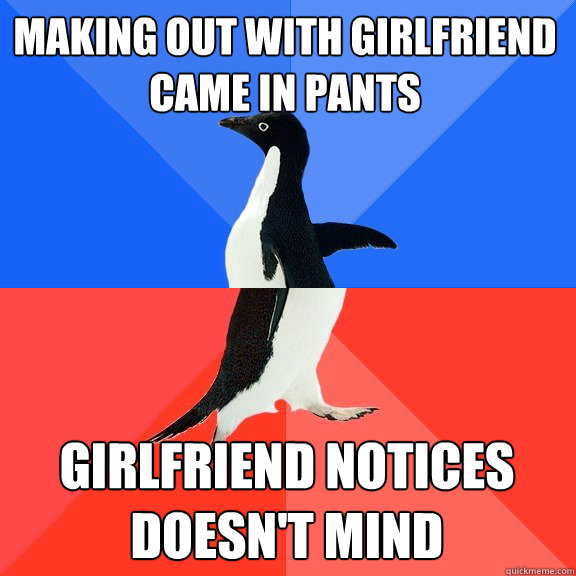 making out with girlfriend
came in pants girlfriend notices
doesn't mind - making out with girlfriend
came in pants girlfriend notices
doesn't mind  Socially Awkward Awesome Penguin