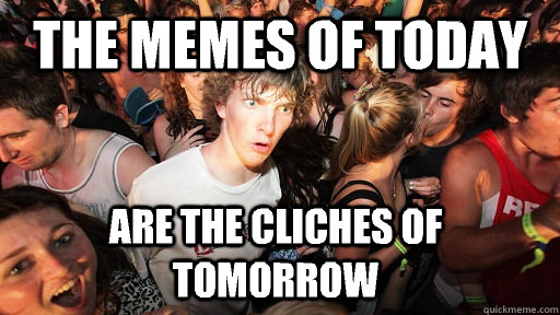 the memes of today are the cliches of tomorrow  Sudden Clarity Clarence