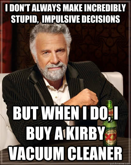 i don't always make incredibly stupid,  impulsive decisions but when I do, I buy a Kirby vacuum cleaner  The Most Interesting Man In The World