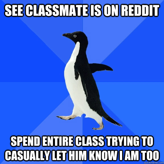 See classmate is on reddit spend entire class trying to casually let him know i am too  Socially Awkward Penguin