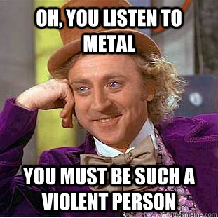Oh, you listen to metal You must be such a violent person - Oh, you listen to metal You must be such a violent person  Misc