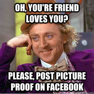 Oh, you're friend loves you? please, post picture proof on facebook - Oh, you're friend loves you? please, post picture proof on facebook  Condescending Wonka