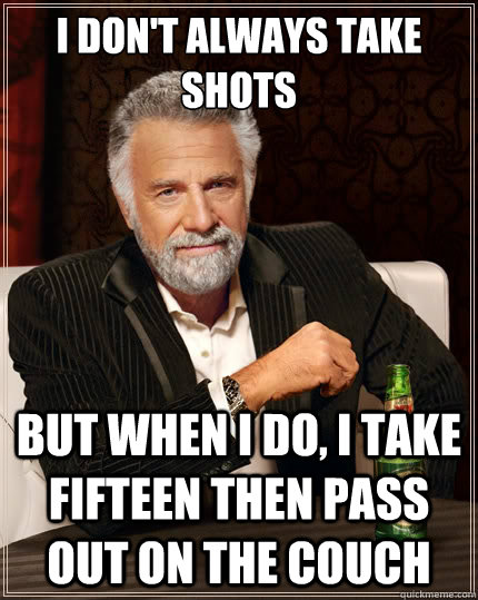 I don't always take shots But when i do, I take fifteen then pass out on the couch  The Most Interesting Man In The World