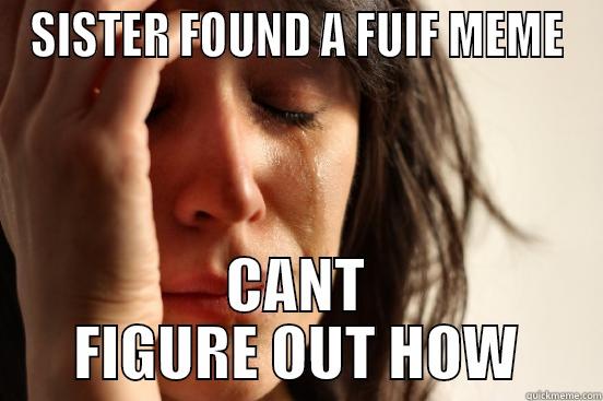 SISTER FOUND A FUIF MEME CANT FIGURE OUT HOW First World Problems