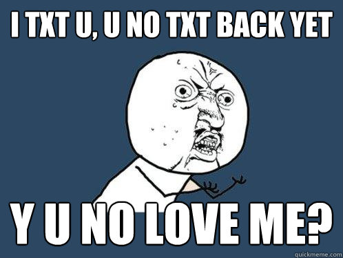 i txt u, u no txt back yet y u no love me?  Y U No