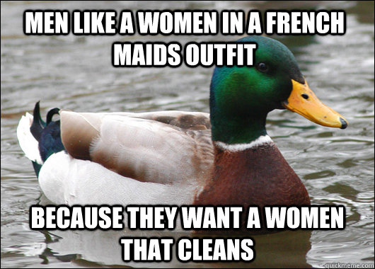 men like a women in a french maids outfit because they want a women that cleans  Actual Advice Mallard