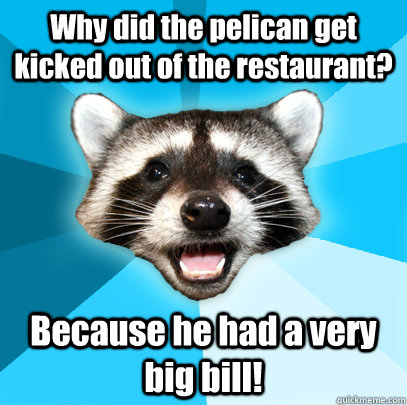 Why did the pelican get kicked out of the restaurant?  Because he had a very big bill!  Lame Pun Coon