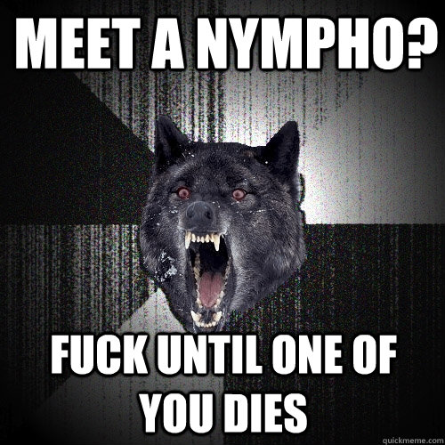 Meet a nympho? fuck until one of you dies  Insanity Wolf
