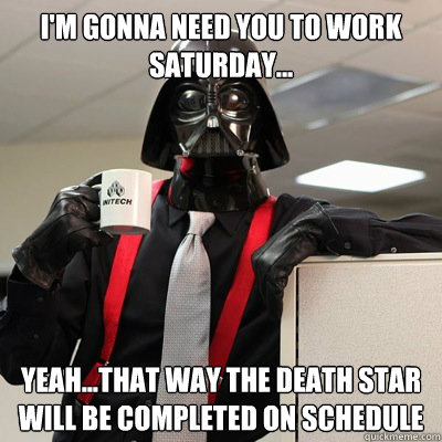 i'm gonna need you to work Saturday... yeah...that way The Death Star will be completed on schedule - i'm gonna need you to work Saturday... yeah...that way The Death Star will be completed on schedule  Lord Lumbergh Vader