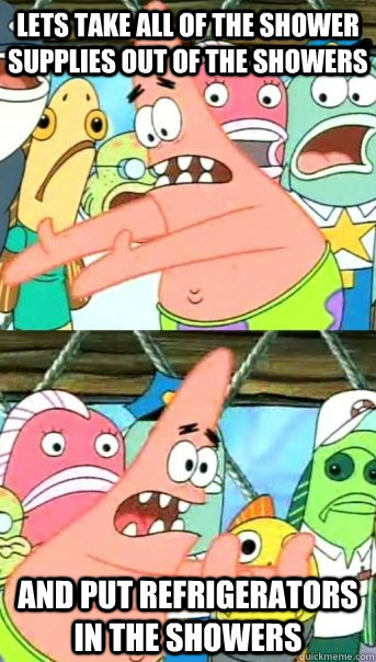 lets take all of the shower supplies out of the showers and put refrigerators in the showers  Push it somewhere else Patrick