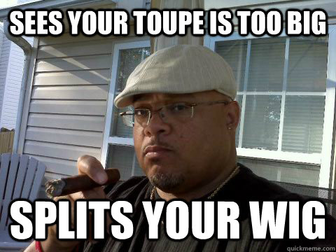 sees your toupe is too big splits your wig  Ghetto Good Guy Greg