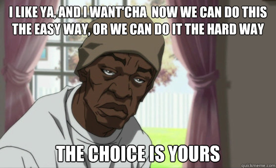 I like ya, and I want'cha  now we can do this the easy way, or we can do it the hard way The choice is yours  Fleece The Booty Warrior Johnson