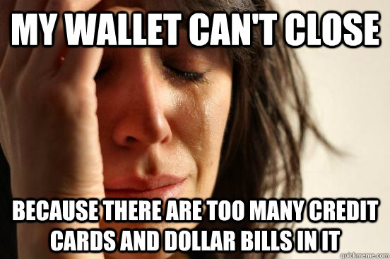My wallet can't close because there are too many credit cards and dollar bills in it  First World Problems