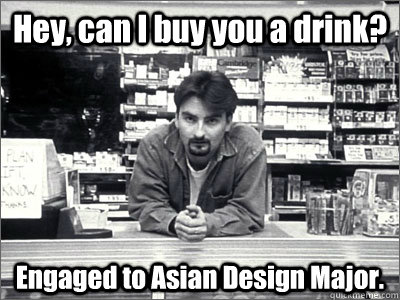 Hey, can I buy you a drink? Engaged to Asian Design Major. - Hey, can I buy you a drink? Engaged to Asian Design Major.  Dante Clerks