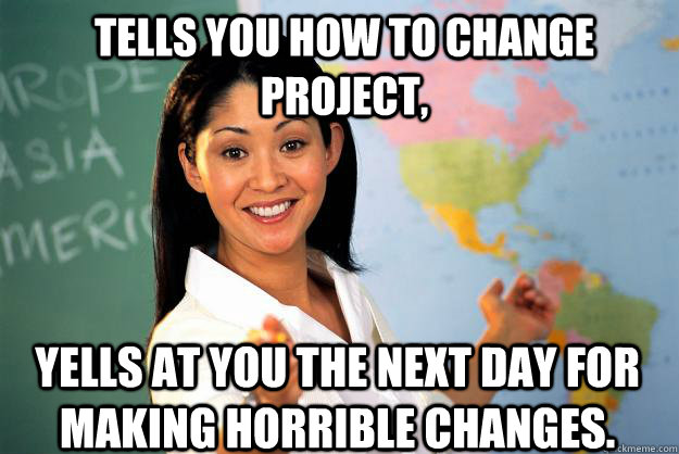 Tells you how to change project, Yells at you the next day for making horrible changes.  Unhelpful High School Teacher