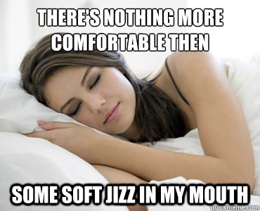 There's nothing more comfortable then some soft jizz in my mouth  Sleep Meme