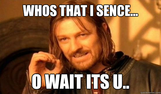 whos that i sence... O wait its u..  Boromir