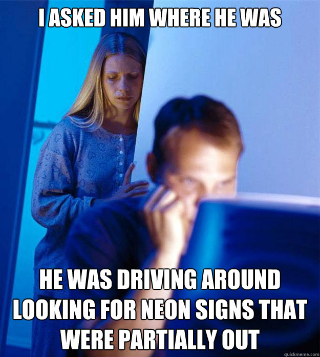 I asked him where he was He was driving around looking for neon signs that were partially out  Redditors Wife