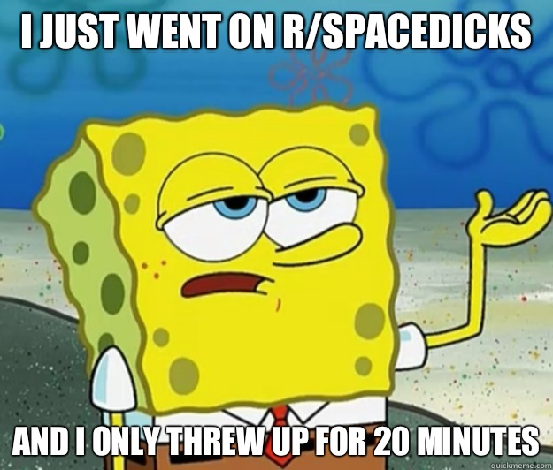 I just went on r/spacedicks and I only threw up for 20 minutes  Tough Spongebob